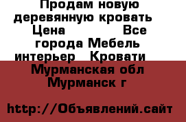 Продам новую деревянную кровать  › Цена ­ 13 850 - Все города Мебель, интерьер » Кровати   . Мурманская обл.,Мурманск г.